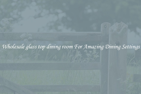 Wholesale glass top dining room For Amazing Dining Settings