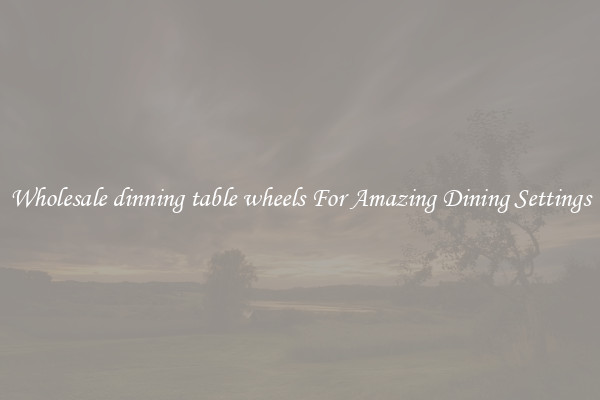 Wholesale dinning table wheels For Amazing Dining Settings