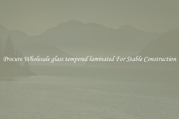 Procure Wholesale glass tempered laminated For Stable Construction