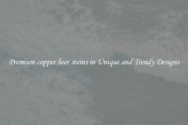 Premium copper beer steins in Unique and Trendy Designs