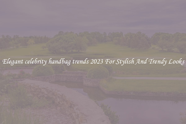 Elegant celebrity handbag trends 2023 For Stylish And Trendy Looks