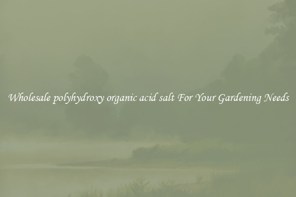 Wholesale polyhydroxy organic acid salt For Your Gardening Needs