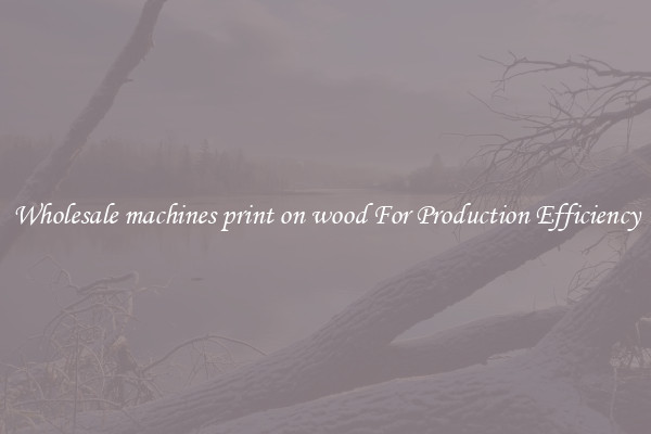 Wholesale machines print on wood For Production Efficiency