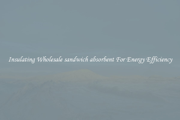 Insulating Wholesale sandwich absorbent For Energy Efficiency