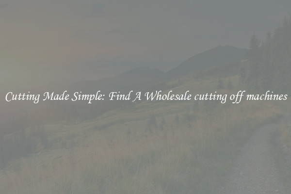 Cutting Made Simple: Find A Wholesale cutting off machines