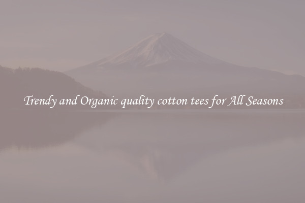 Trendy and Organic quality cotton tees for All Seasons