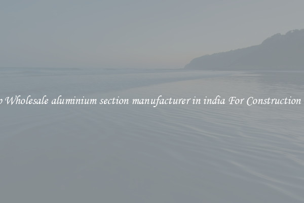 Shop Wholesale aluminium section manufacturer in india For Construction Uses