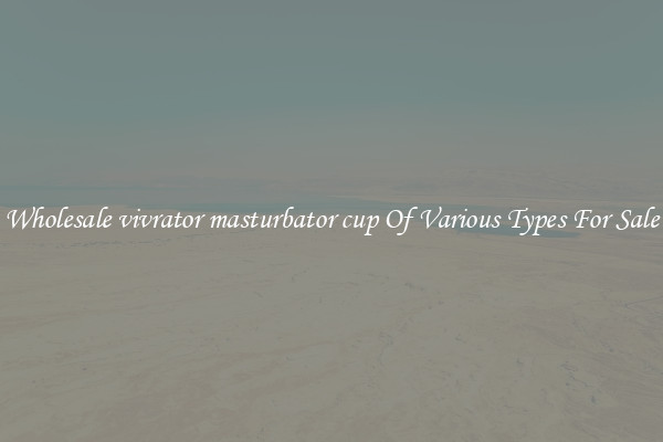 Wholesale vivrator masturbator cup Of Various Types For Sale