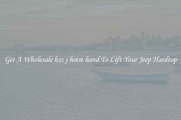 Get A Wholesale hsz j hoist hand To Lift Your Jeep Hardtop