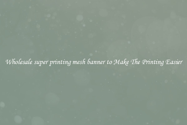 Wholesale super printing mesh banner to Make The Printing Easier