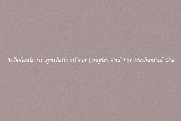 Wholesale 5w synthetic oil For Couples And For Mechanical Use