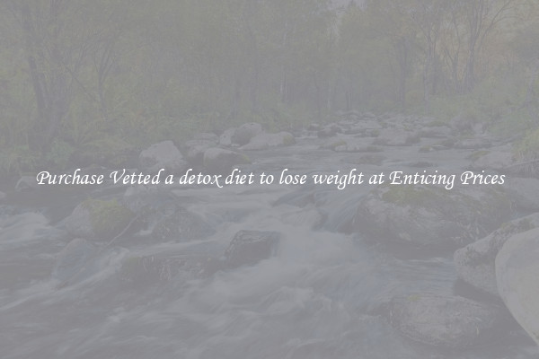 Purchase Vetted a detox diet to lose weight at Enticing Prices