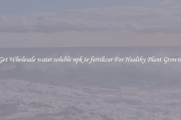 Get Wholesale water soluble npk te fertilizer For Healthy Plant Growth