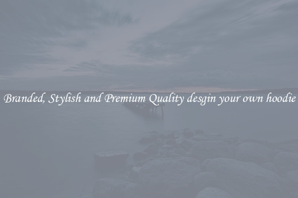 Branded, Stylish and Premium Quality desgin your own hoodie