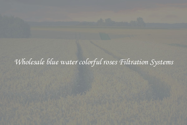 Wholesale blue water colorful roses Filtration Systems