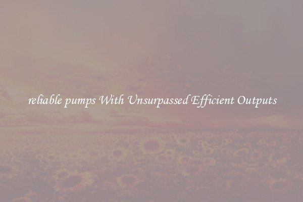 reliable pumps With Unsurpassed Efficient Outputs