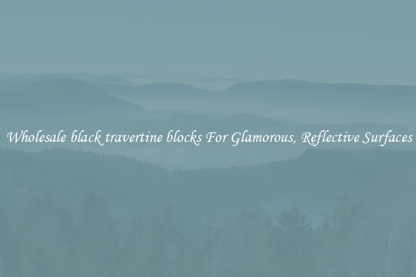 Wholesale black travertine blocks For Glamorous, Reflective Surfaces