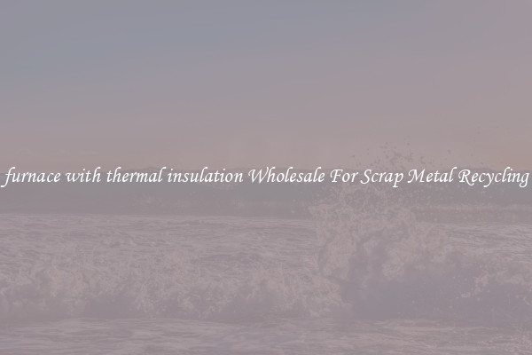 furnace with thermal insulation Wholesale For Scrap Metal Recycling