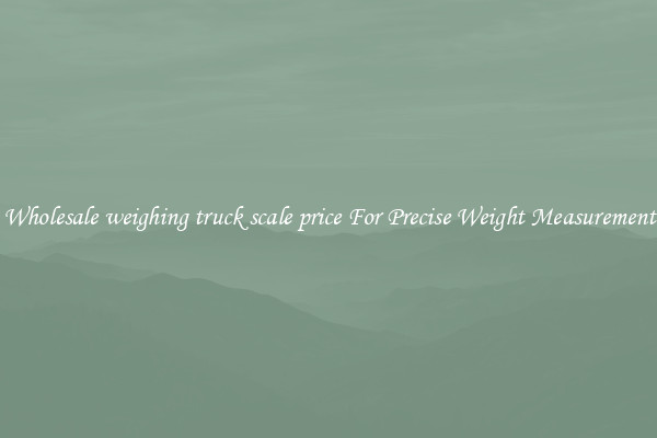 Wholesale weighing truck scale price For Precise Weight Measurement