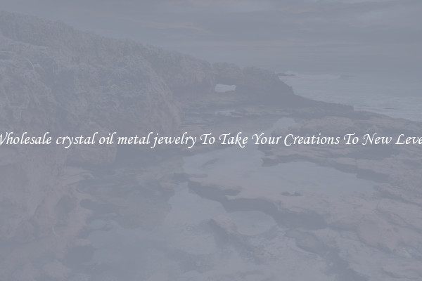 Wholesale crystal oil metal jewelry To Take Your Creations To New Levels