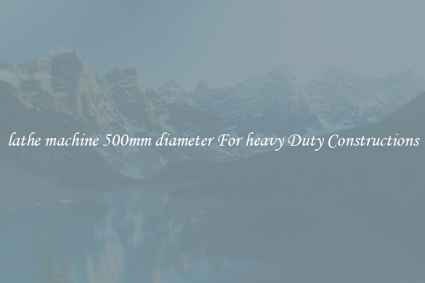 lathe machine 500mm diameter For heavy Duty Constructions