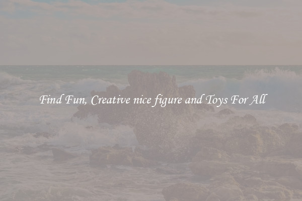 Find Fun, Creative nice figure and Toys For All