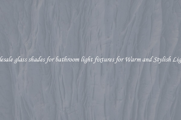 Wholesale glass shades for bathroom light fixtures for Warm and Stylish Lighting