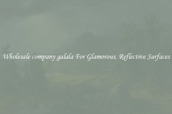 Wholesale company galala For Glamorous, Reflective Surfaces