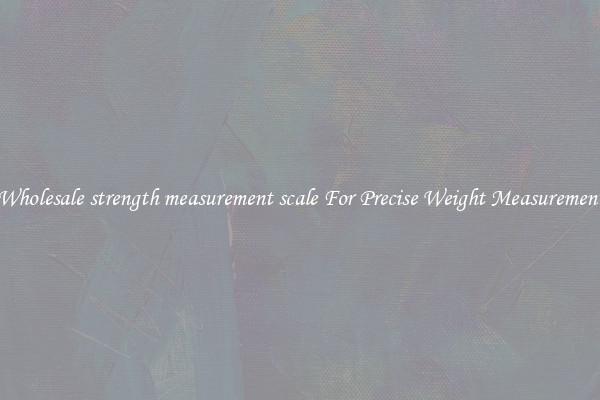 Wholesale strength measurement scale For Precise Weight Measurement
