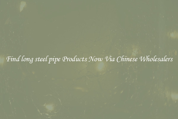Find long steel pipe Products Now Via Chinese Wholesalers