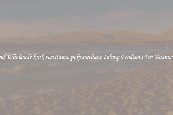 Find Wholesale kink resistance polyurethane tubing Products For Businesses