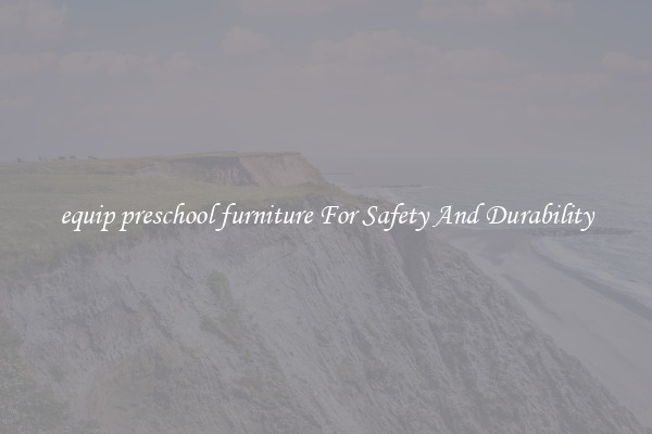 equip preschool furniture For Safety And Durability