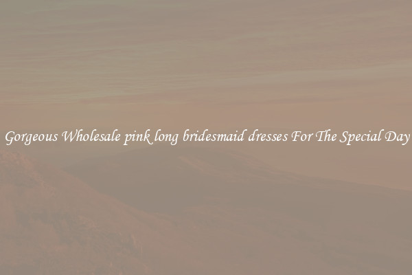 Gorgeous Wholesale pink long bridesmaid dresses For The Special Day