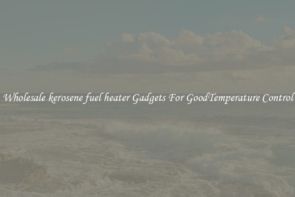 Wholesale kerosene fuel heater Gadgets For GoodTemperature Control
