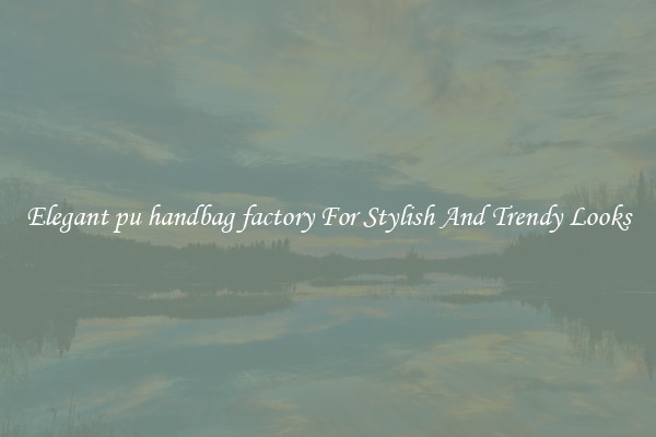Elegant pu handbag factory For Stylish And Trendy Looks
