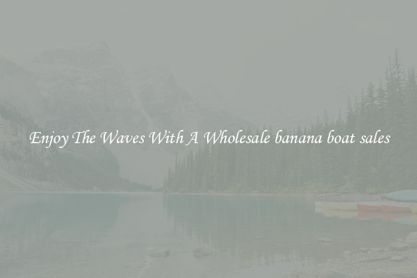 Enjoy The Waves With A Wholesale banana boat sales