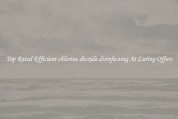 Top Rated Efficient chlorine dioxide disinfecting At Luring Offers