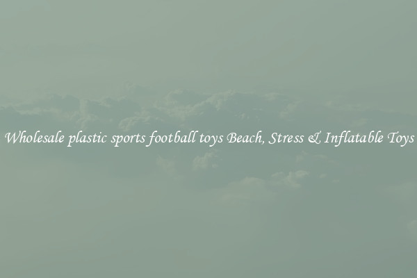 Wholesale plastic sports football toys Beach, Stress & Inflatable Toys