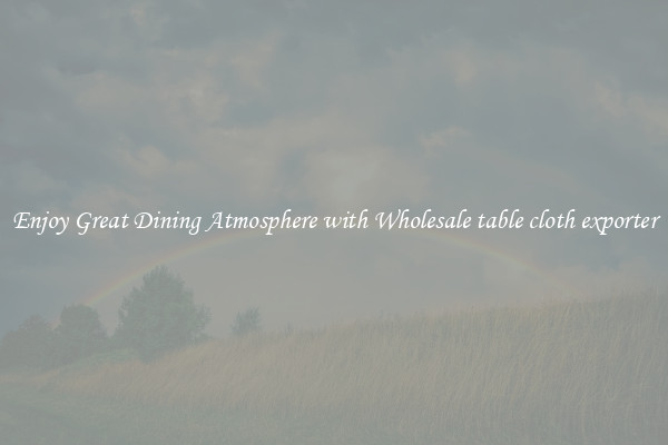 Enjoy Great Dining Atmosphere with Wholesale table cloth exporter